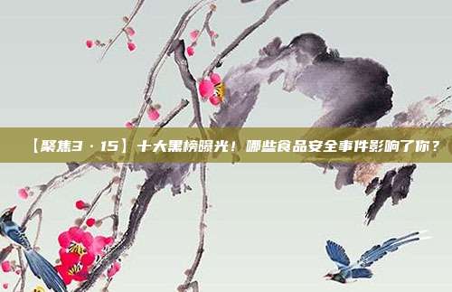 【聚焦3·15】十大黑榜曝光！哪些食品安全事件影响了你？