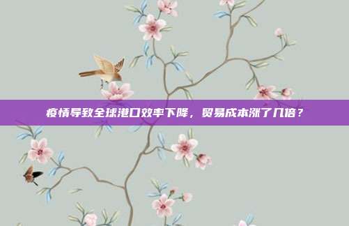 疫情导致全球港口效率下降，贸易成本涨了几倍？