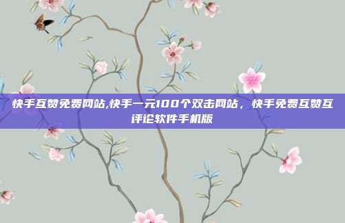 快手互赞免费网站,快手一元100个双击网站,快手免费互赞互评论软件手机版