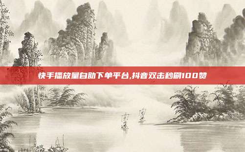 快手播放量自助下单平台,抖音双击秒刷100赞