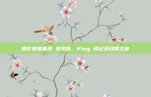 摄影摄像普及 短视频、Vlog 成记录日常主流
