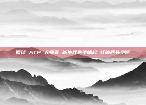 网球 ATP 大师赛 新生代选手崛起 打破巨头垄断