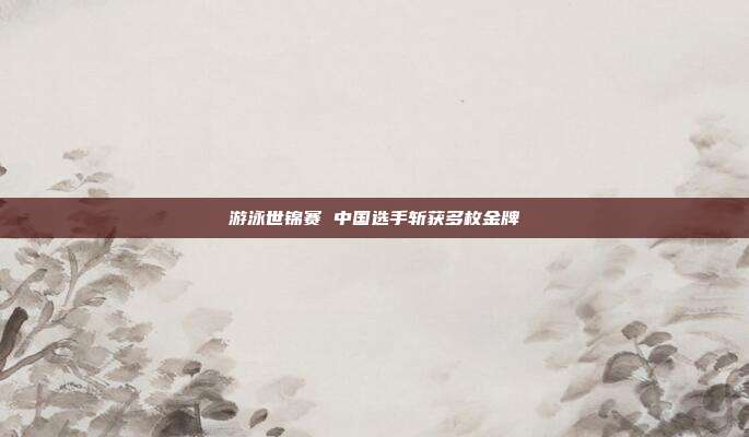 游泳世锦赛 中国选手斩获多枚金牌