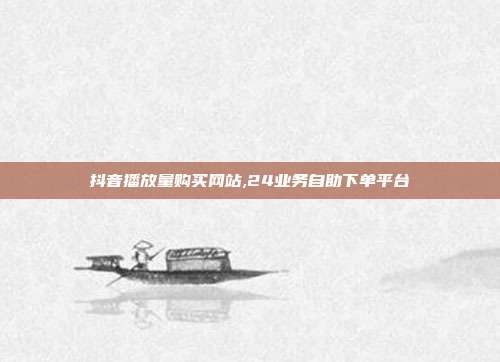 抖音播放量购买网站,24业务自助下单平台