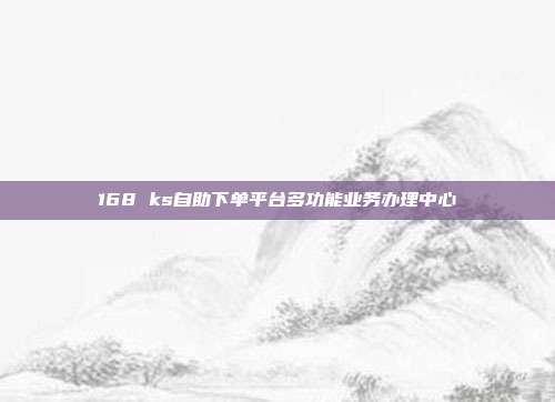 168 ks自助下单平台多功能业务办理中心