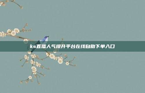 ks直播人气提升平台在线自助下单入口