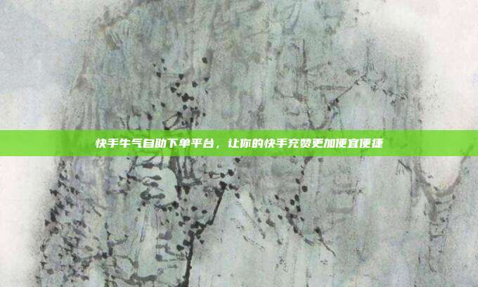 快手牛气自助下单平台,让你的快手充赞更加便宜便捷