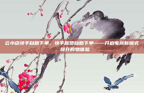 云小店快手自助下单,快手属赞自助下单——开启电商新模式,提升购物体验