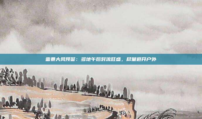 雷暴大风预警:多地午后对流旺盛,尽量避开户外