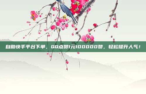自助快手平台下单，QQ点赞1元100000赞，轻松提升人气！