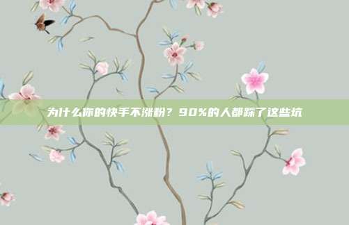 为什么你的快手不涨粉？90%的人都踩了这些坑