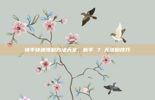 快手快速涨粉方法大全,新手 7 天涨粉技巧