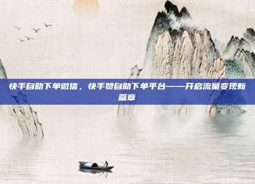 快手自助下单微信，快手赞自助下单平台——开启流量变现新篇章
