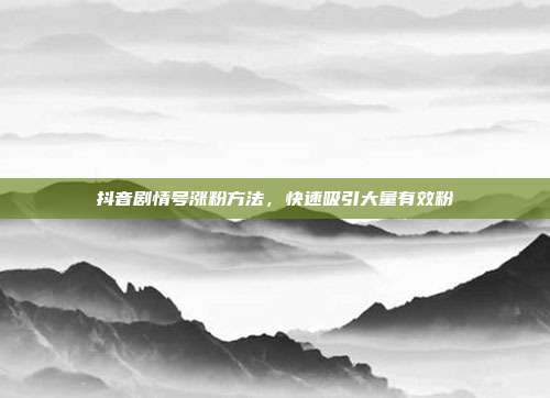 抖音剧情号涨粉方法，快速吸引大量有效粉