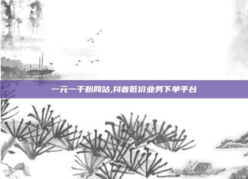 一元一千粉网站,抖音低价业务下单平台