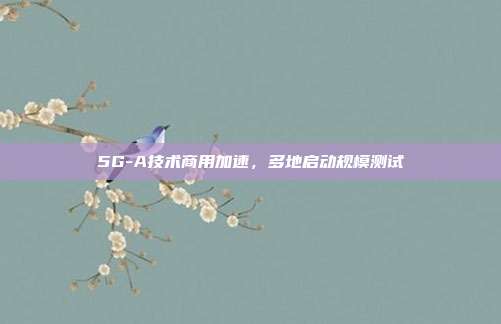 5G-A技术商用加速，多地启动规模测试