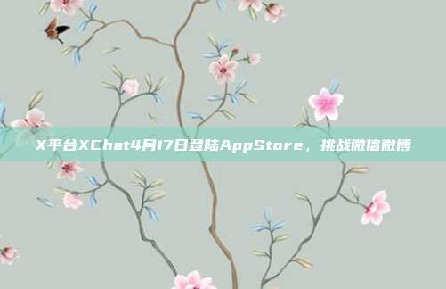 X平台XChat4月17日登陆AppStore，挑战微信微博