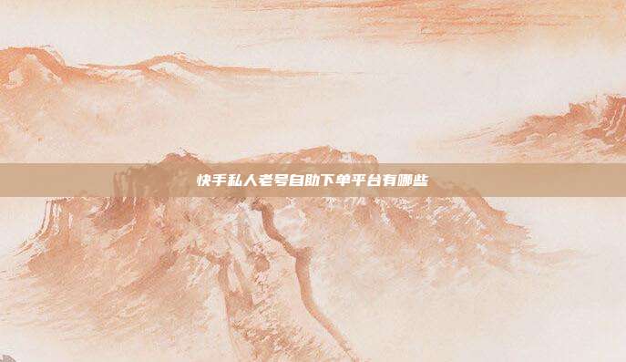 快手私人老号自助下单平台有哪些