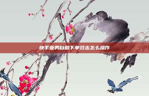 快手业务自助下单双击怎么操作