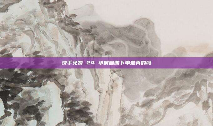 快手免费 24 小时自助下单是真的吗