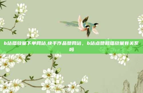 b站播放量下单网站,快手作品赞网站,b站点赞和播放量有关系吗