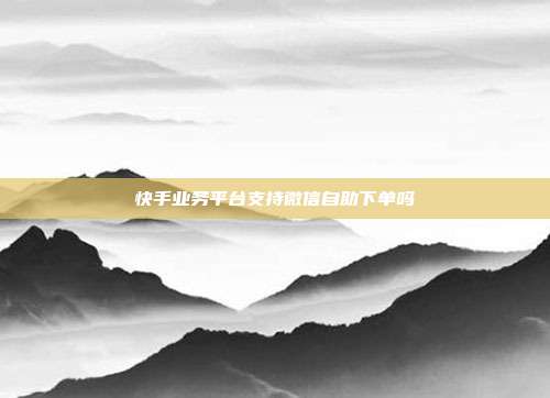 快手业务平台支持微信自助下单吗