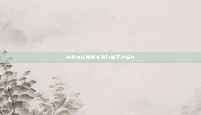 快手小店如何实现自助下单操作