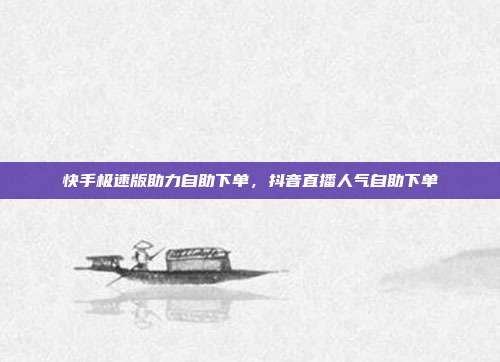 快手极速版助力自助下单，抖音直播人气自助下单
