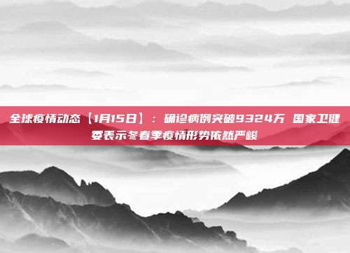全球疫情动态【1月15日】：确诊病例突破9324万 国家卫健委表示冬春季疫情形势依然严峻