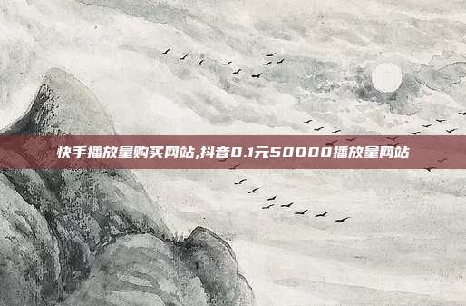 快手播放量购买网站,抖音0.1元50000播放量网站
