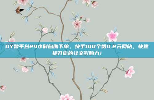 DY赞平台24小时自助下单,快手100个赞0.2元网站,快速提升你的社交影响力!