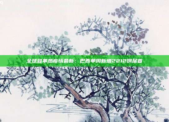 全球登革热疫情最新：巴西单周新增2212例居首