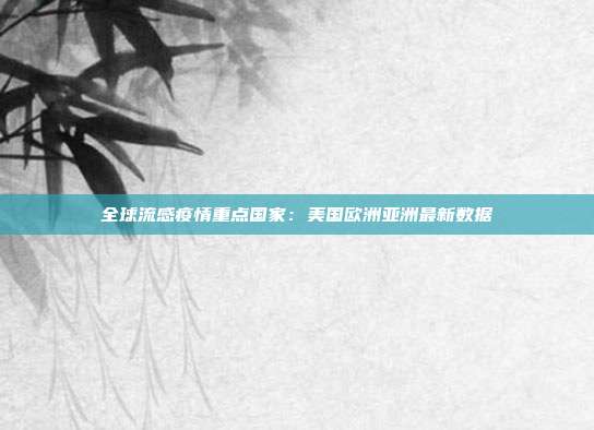 全球流感疫情重点国家:美国欧洲亚洲最新数据