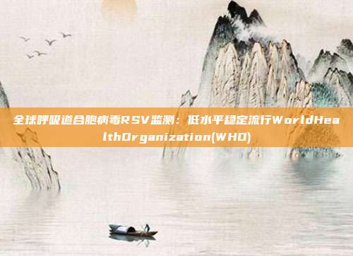 全球呼吸道合胞病毒RSV监测:低水平稳定流行WorldHealthOrganization(WHO)