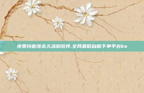 免费抖音涨永久活粉软件,全网最低自助下单平台ks