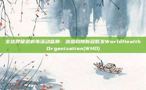 全球呼吸道病毒活动监测:流感趋降新冠低发WorldHealthOrganization(WHO)