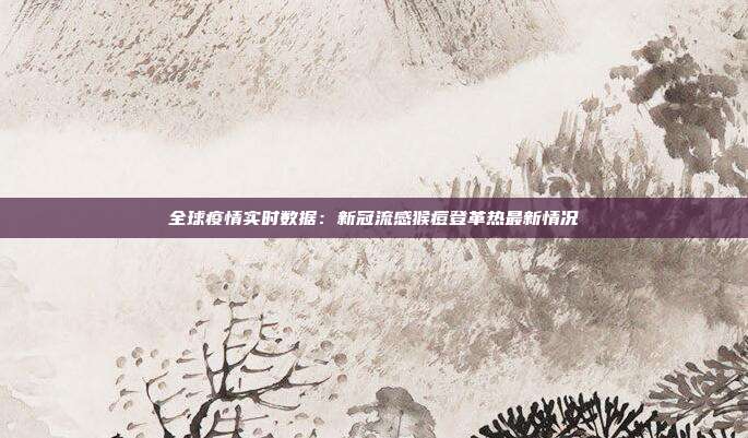 全球疫情实时数据:新冠流感猴痘登革热最新情况