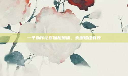 一个动作让你涨粉加速,亲测超级有效