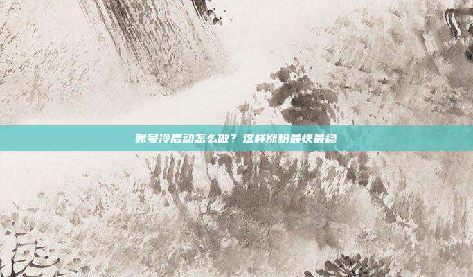 账号冷启动怎么做?这样涨粉最快最稳