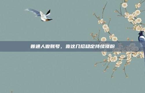 普通人做账号，靠这几招稳定持续涨粉