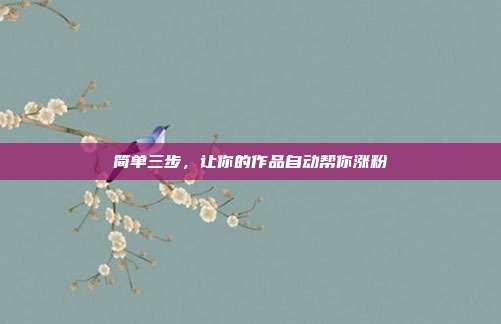 简单三步,让你的作品自动帮你涨粉
