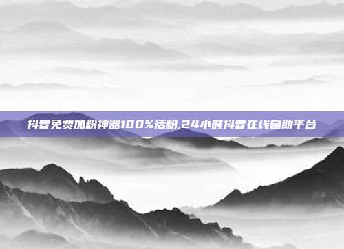 抖音免费加粉神器100%活粉,24小时抖音在线自助平台