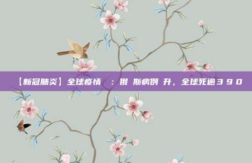 【新冠肺炎】全球疫情簡訊：俄羅斯病例飆升，全球死逾３９０萬