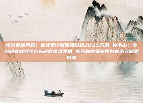 疫情最新消息!全球累计新冠确诊超3035万例 钟南山:今冬明春或继续存在新冠疫情发展 陈薇称病毒变异对疫苗无明显影响