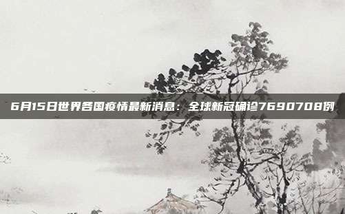 6月15日世界各国疫情最新消息：全球新冠确诊7690708例