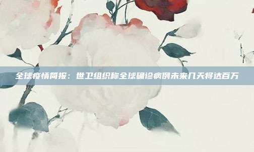 全球疫情简报:世卫组织称全球确诊病例未来几天将达百万