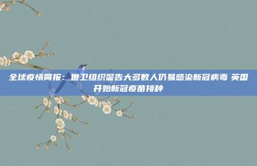 全球疫情简报：世卫组织警告大多数人仍易感染新冠病毒　英国开始新冠疫苗接种