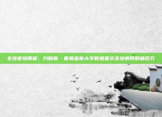 全球疫情简报：约翰斯·霍普金斯大学数据显示全球病例数破百万