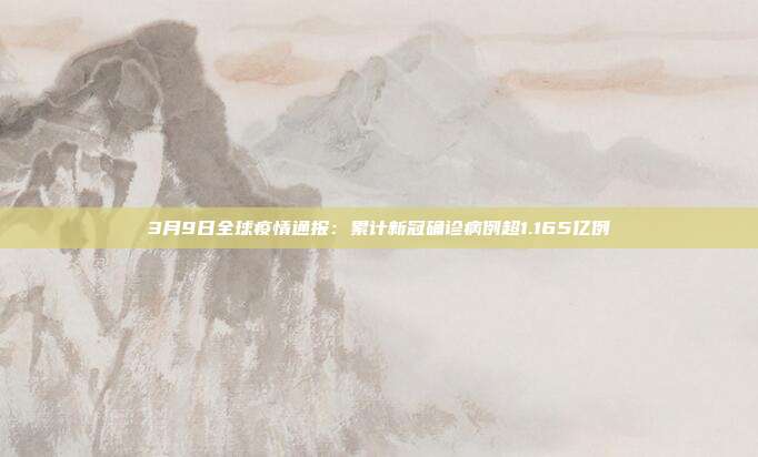 3月9日全球疫情通报：累计新冠确诊病例超1.165亿例