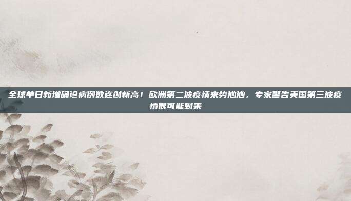 全球单日新增确诊病例数连创新高!欧洲第二波疫情来势汹汹,专家警告美国第三波疫情很可能到来